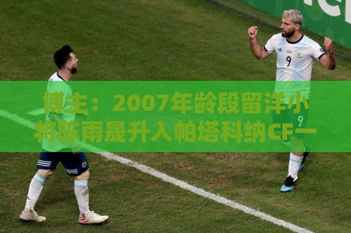 博主:2007年龄段留洋小将陈雨晟升入帕塔科纳CF一线队 博主:2007年龄段留洋小将陈雨晟升入帕塔科纳CF一线队