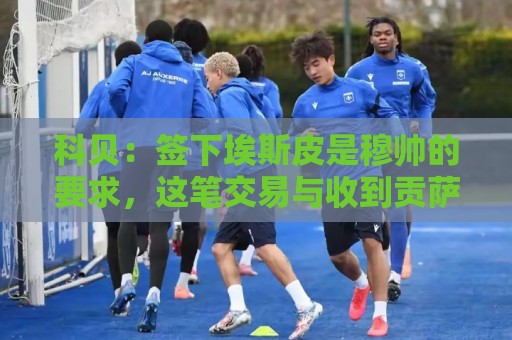 科贝:签下埃斯皮是穆帅的要求,这笔交易与收到贡萨洛报价有关 科贝:签下埃斯皮是穆帅的要求,这笔交易与收到贡萨洛报价有关