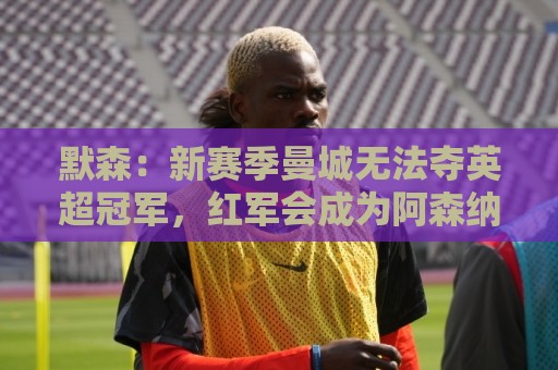 默森:新赛季曼城无法夺英超冠军,红军会成为阿森纳争冠最大对手 默森:新赛季曼城无法夺英超冠军,红军会成为阿森纳争冠最大对手