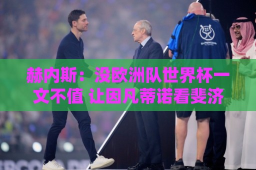 赫内斯:没欧洲队世界杯一文不值 让因凡蒂诺看斐济vs佛得角去吧 赫内斯:没欧洲队世界杯一文不值 让因凡蒂诺看斐济vs佛得角去吧