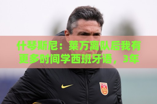 什琴斯尼:莱万离队后我有更多时间学西班牙语,3年前本打算退役 什琴斯尼:莱万离队后我有更多时间学西班牙语,3年前本打算退役