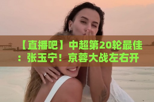 【直播吧】中超第20轮最佳：张玉宁！京蓉大战左右开弓梅开二度