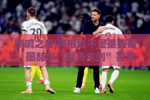 哨响之后|阿根廷不是墨西哥,图赫尔“刻舟求剑”害苦英格兰! 哨响之后|阿根廷不是墨西哥,图赫尔“刻舟求剑”害苦英格兰!
