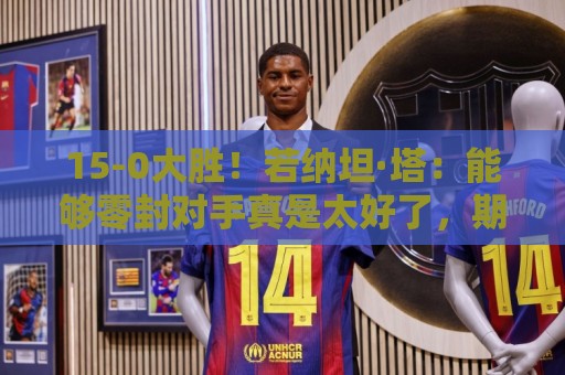 15-0大胜!若纳坦·塔:能够零封对手真是太好了,期待新赛季开始 15-0大胜!若纳坦·塔:能够零封对手真是太好了,期待新赛季开始