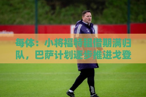 每体:小将福特租借期满归队,巴萨计划逐步推进戈登阿德耶米注册 每体:小将福特租借期满归队,巴萨计划逐步推进戈登阿德耶米注册