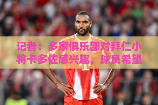 记者:多家俱乐部对拜仁小将卡多佐感兴趣,球员希望留队争取机会 记者:多家俱乐部对拜仁小将卡多佐感兴趣,球员希望留队争取机会