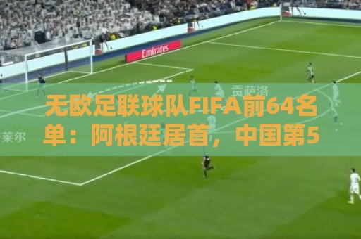 无欧足联球队FIFA前64名单:阿根廷居首,中国第52,印度未进前64 无欧足联球队FIFA前64名单:阿根廷居首,中国第52,印度未进前64