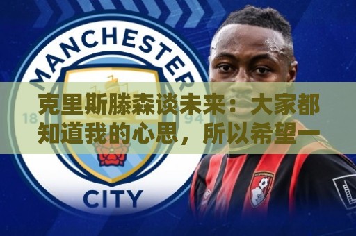 克里斯滕森谈未来：大家都知道我的心思，所以希望一切很快能落实