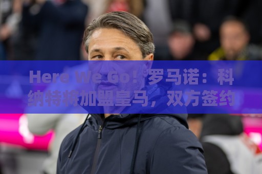 Here We Go！罗马诺：科纳特将加盟皇马，双方签约四年