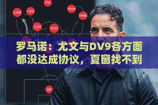 罗马诺:尤文与DV9各方面都没达成协议,夏窗找不到下家可能回来 罗马诺:尤文与DV9各方面都没达成协议,夏窗找不到下家可能回来