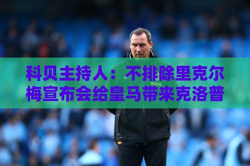 科贝主持人:不排除里克尔梅宣布会给皇马带来克洛普 科贝主持人:不排除里克尔梅宣布会给皇马带来克洛普