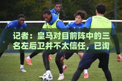 记者:皇马对目前阵中的三名左后卫并不太信任,已询问过库库情况 记者:皇马对目前阵中的三名左后卫并不太信任,已询问过库库情况