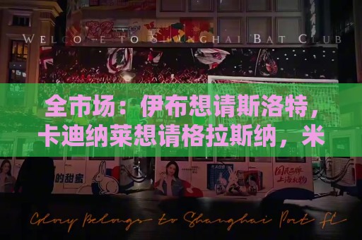 全市场：伊布想请斯洛特，卡迪纳莱想请格拉斯纳，米兰选帅陷僵局