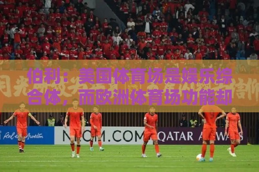 伯利:美国体育场是娱乐综合体,而欧洲体育场功能却只是容纳观众 伯利:美国体育场是娱乐综合体,而欧洲体育场功能却只是容纳观众