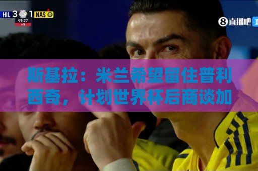 斯基拉:米兰希望留住普利西奇,计划世界杯后商谈加薪续约事宜 斯基拉:米兰希望留住普利西奇,计划世界杯后商谈加薪续约事宜