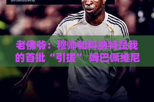 老佛爷：穆帅和科纳特是我的首批“引援” 姆巴佩维尼修斯会留下