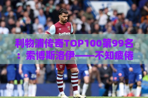 利物浦传奇TOP100第99名:索博斯洛伊——不知疲倦的全能重炮手 利物浦传奇TOP100第99名:索博斯洛伊——不知疲倦的全能重炮手