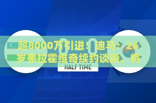 超8000万引进!迪马:26岁弗拉霍维奇续约谈崩,将自由身离开尤文 超8000万引进!迪马:26岁弗拉霍维奇续约谈崩,将自由身离开尤文