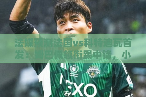 法媒预测法国vs科特迪瓦首发:姆巴佩领衔踢中锋,小图拉姆左边锋 法媒预测法国vs科特迪瓦首发:姆巴佩领衔踢中锋,小图拉姆左边锋
