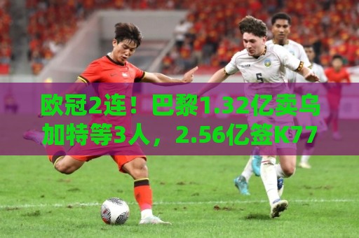欧冠2连!巴黎1.32亿卖乌加特等3人,2.56亿签K77杜埃内维斯等5人 欧冠2连!巴黎1.32亿卖乌加特等3人,2.56亿签K77杜埃内维斯等5人