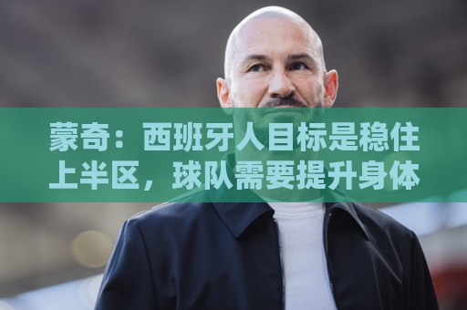 蒙奇:西班牙人目标是稳住上半区,球队需要提升身体对抗能力 蒙奇:西班牙人目标是稳住上半区,球队需要提升身体对抗能力