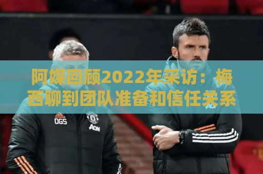 阿媒回顾2022年采访:梅西聊到团队准备和信任关系时落泪了 阿媒回顾2022年采访:梅西聊到团队准备和信任关系时落泪了
