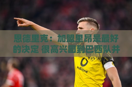恩德里克:加盟里昂是最好的决定 很高兴回到巴西队并破门 恩德里克:加盟里昂是最好的决定 很高兴回到巴西队并破门