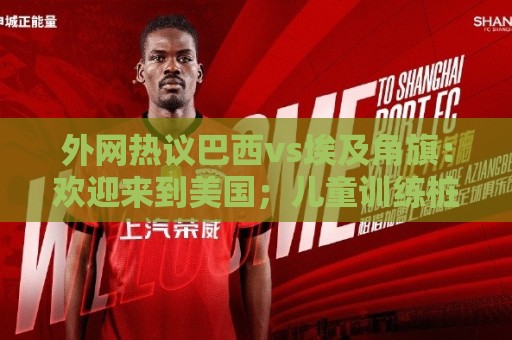 外网热议巴西vs埃及角旗:欢迎来到美国;儿童训练桩?像马桶搋子 外网热议巴西vs埃及角旗:欢迎来到美国;儿童训练桩?像马桶搋子