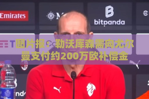 图片报:勒沃库森需向尤尔曼支付约200万欧补偿金 图片报:勒沃库森需向尤尔曼支付约200万欧补偿金
