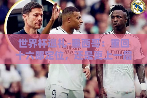 世界杯巡礼-墨西哥:重回十六郎定位,还是更上一层楼 世界杯巡礼-墨西哥:重回十六郎定位,还是更上一层楼