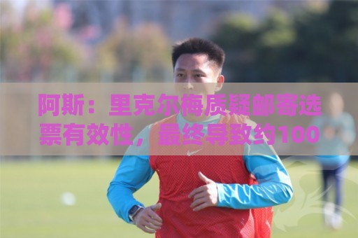 阿斯:里克尔梅质疑邮寄选票有效性,最终导致约1000张选票作废 阿斯:里克尔梅质疑邮寄选票有效性,最终导致约1000张选票作废