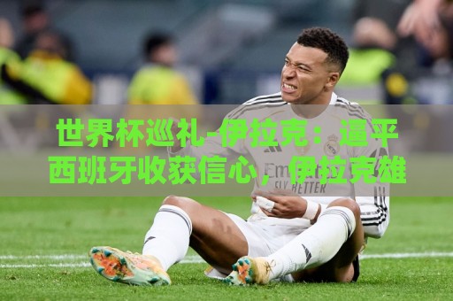 世界杯巡礼-伊拉克:逼平西班牙收获信心,伊拉克雄狮为尊严而战 世界杯巡礼-伊拉克:逼平西班牙收获信心,伊拉克雄狮为尊严而战