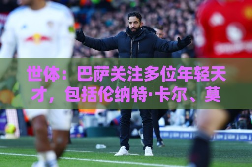 世体：巴萨关注多位年轻天才，包括伦纳特·卡尔、莫拉、麦利等人