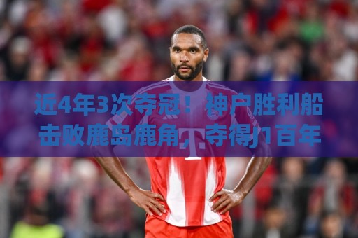 近4年3次夺冠！神户胜利船击败鹿岛鹿角，夺得J1百年构想联赛冠军