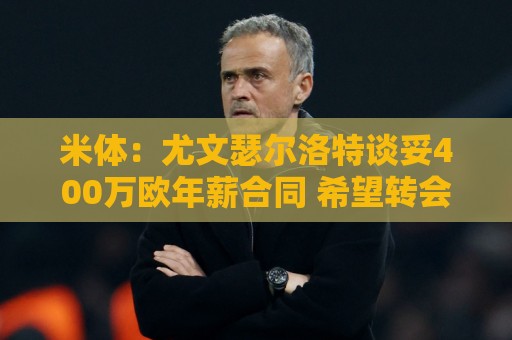 米体：尤文瑟尔洛特谈妥400万欧年薪合同 希望转会费低于3000万欧