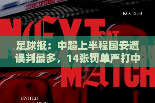 足球报:中超上半程国安遭误判最多,14张罚单严打中超球场暴力 足球报:中超上半程国安遭误判最多,14张罚单严打中超球场暴力