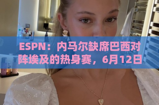 ESPN:内马尔缺席巴西对阵埃及的热身赛,6月12日做核磁共振复查 ESPN:内马尔缺席巴西对阵埃及的热身赛,6月12日做核磁共振复查