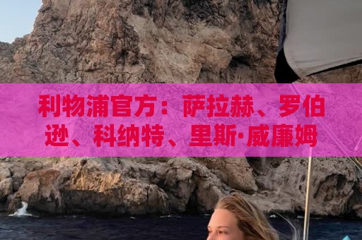 利物浦官方:萨拉赫、罗伯逊、科纳特、里斯·威廉姆斯离队 利物浦官方:萨拉赫、罗伯逊、科纳特、里斯·威廉姆斯离队