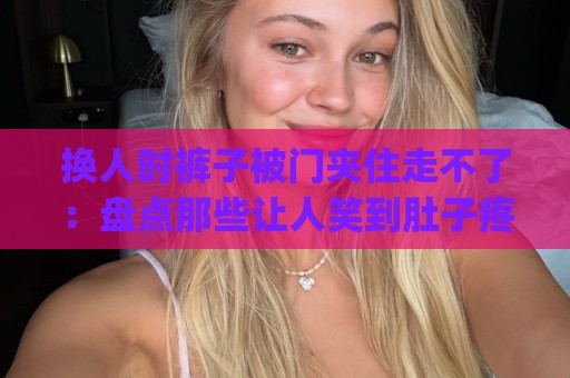 换人时裤子被门夹住走不了:盘点那些让人笑到肚子疼的社死瞬间(换人时裤子被门夹住走不了) 换人时裤子被门夹住走不了:盘点那些让人笑到肚子疼的社死瞬间(换人时裤子被门夹住走不了)