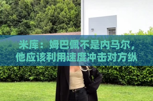 米库：姆巴佩不是内马尔，他应该利用速度冲击对方纵深