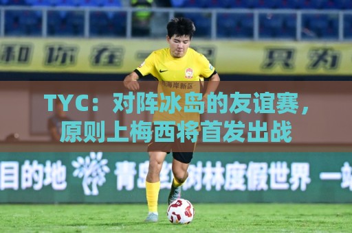 TYC:对阵冰岛的友谊赛,原则上梅西将首发出战 TYC:对阵冰岛的友谊赛,原则上梅西将首发出战