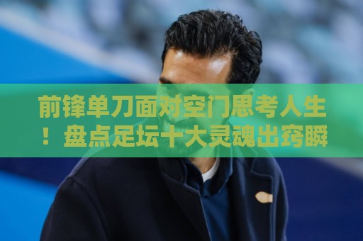 前锋单刀面对空门思考人生!盘点足坛十大灵魂出窍瞬间【前锋单刀面对空门思考人生】 前锋单刀面对空门思考人生!盘点足坛十大灵魂出窍瞬间【前锋单刀面对空门思考人生】