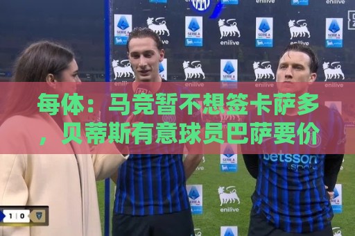 每体:马竞暂不想签卡萨多,贝蒂斯有意球员巴萨要价至少2000万欧 每体:马竞暂不想签卡萨多,贝蒂斯有意球员巴萨要价至少2000万欧