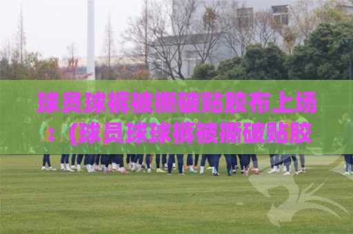 球员球裤被撕破贴胶布上场:(球员球球裤被撕破贴胶布上场) 2026赛季最惨又最燃的瞬间 球员球裤被撕破贴胶布上场:(球员球球裤被撕破贴胶布上场) 2026赛季最惨又最燃的瞬间