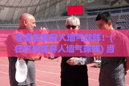 任意球踢穿人墙气球阵!(任意球踢穿人墙气球阵) 当足球遇上气球,防守方直接笑场? 任意球踢穿人墙气球阵!(任意球踢穿人墙气球阵) 当足球遇上气球,防守方直接笑场?