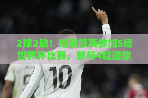 2球2助！维尼修斯参加5场世界杯比赛，参与4粒进球