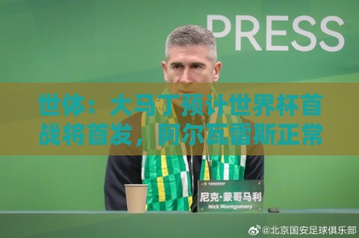 世体:大马丁预计世界杯首战将首发,阿尔瓦雷斯正常参加合练 世体:大马丁预计世界杯首战将首发,阿尔瓦雷斯正常参加合练
