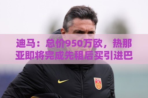 迪马:总价950万欧,热那亚即将完成先租后买引进巴尔丹齐的交易 迪马:总价950万欧,热那亚即将完成先租后买引进巴尔丹齐的交易
