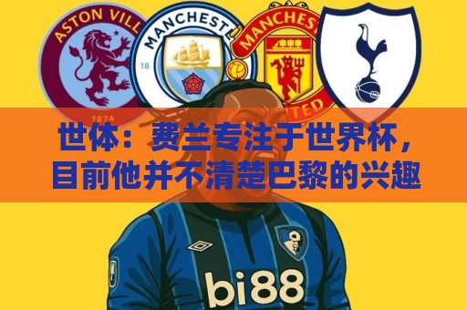 世体:费兰专注于世界杯,目前他并不清楚巴黎的兴趣和巴萨的意图 世体:费兰专注于世界杯,目前他并不清楚巴黎的兴趣和巴萨的意图