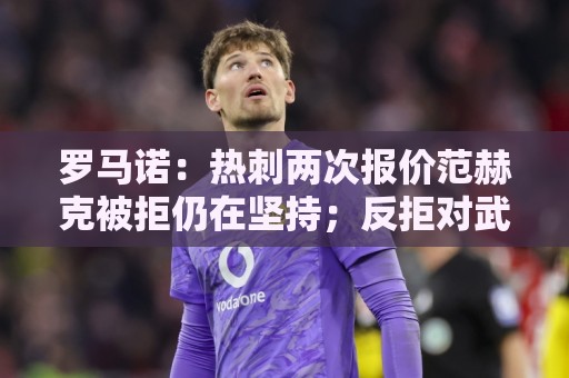 罗马诺:热刺两次报价范赫克被拒仍在坚持;反拒对武什科维奇报价 罗马诺:热刺两次报价范赫克被拒仍在坚持;反拒对武什科维奇报价
